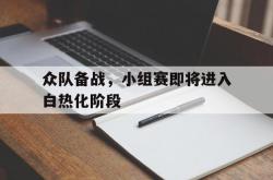 开云体育平台-关于众队备战，小组赛即将进入白热化阶段的信息