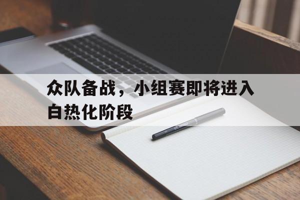关于众队备战,小组赛即将进入白热化阶段的信息 关于众队备战,小组赛即将进入白热化阶段的信息